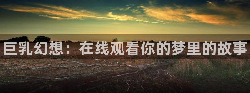 囧次元免费版：巨乳幻想：在线观看你的梦里的故事