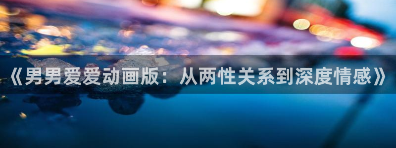 囧次元app最新版本：《男男爱爱动画版：从两性关系到深度情感》