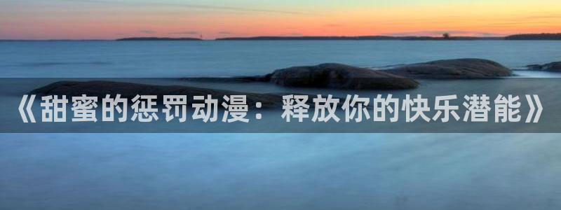 囧次元网站入口：《甜蜜的惩罚动漫：释放你的快乐潜能》
